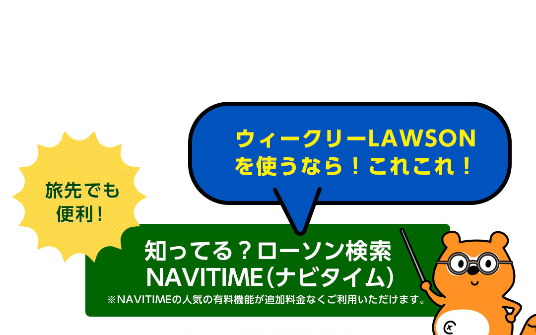 ウィークリーLAWSONを使うなら!これこれ!旅先でも便利!知ってる?NAVITIME (ナビタイム) ※NAVITIMEの人気の有料機能が追加料金なくご利用いただけます。