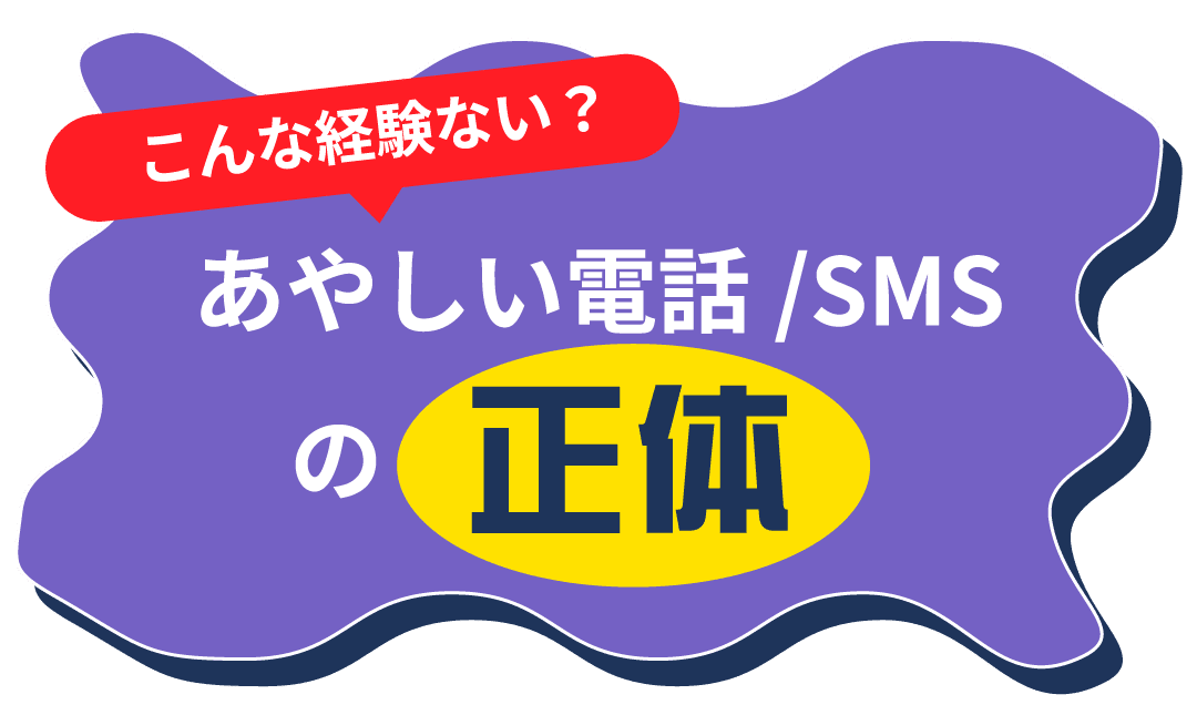こんな経験ない？あやしい電話/SMSの正体