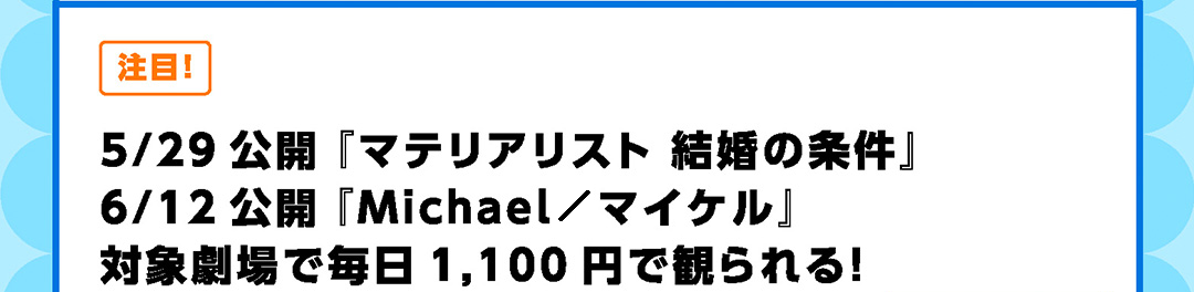 5/29公開『マテリアリスト 結婚の条件』 6/12公開『Michael／マイケル』 対象劇場で毎日1,100円で観られる！
