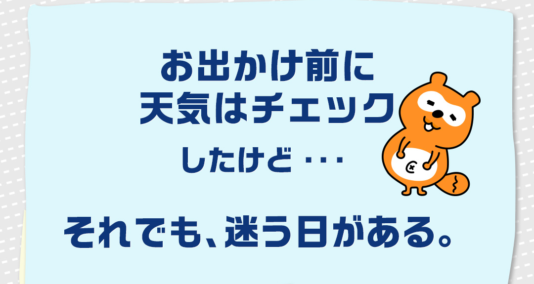 お出かけ前に天気はチェックしたけど・・・それでも、迷う日がある。
