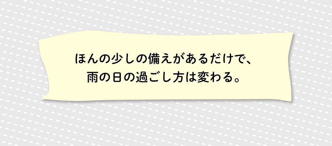 ほんの少しの備えがあるだけで、雨の日の過ごし方は変わる。