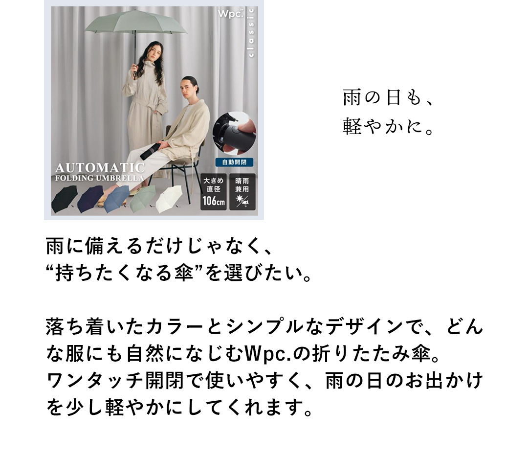 雨の日も、軽やかに。雨に備えるだけじゃなく、“持ちたくなる傘”を選びたい。落ち着いたカラーとシンプルなデザインで、どんな服にも自然になじむWpc.の折りたたみ傘。ワンタッチ開閉で使いやすく、雨の日のお出かけを少し軽やかにしてくれます。