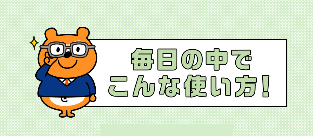 毎日の中でこんな使い方！