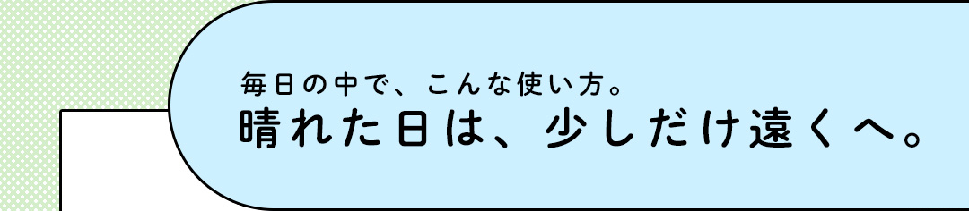 毎日の中で、こんな使い方。晴れた日は、少しだけ遠くへ。