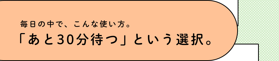 毎日の中で、こんな使い方。「あと30分待つ」という選択。