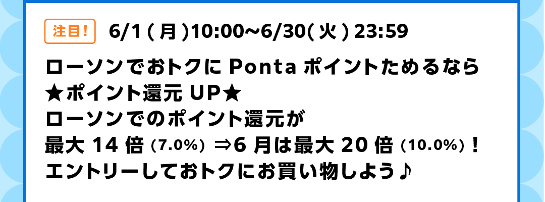 ローソンでおトクにPontaポイントためるなら ★ポイント還元UP★ ローソンでのポイント還元が最大14倍（7．0％）⇒6月は最大20倍（10．0％）！エントリーしておトクにお買い物しよう♪