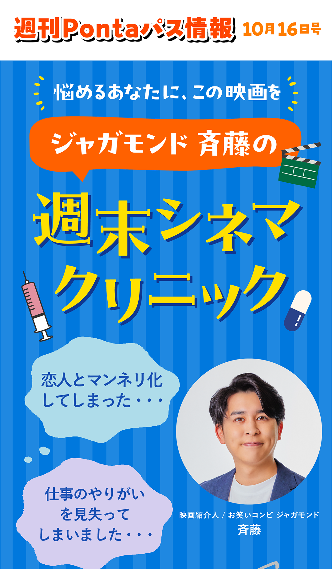 週刊Pontaパス情報 10月16日号/悩めるあなたに、この映画を ジャガモンド 斉藤の週末シネマクリニック恋人とマンネリ化してしまった・・・仕事のやりがいを見失ってしまいました・・・映画紹介人/お笑いコンビ ジャガモンド斉藤