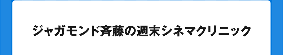 ジャガモンド斉藤の週末シネマクリニック