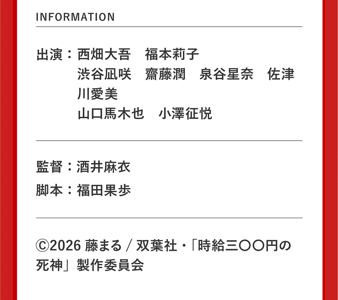 INFORMATION 出演：西畑大吾　福本莉子 渋谷凪咲　齋藤潤　泉谷星奈　佐津川愛美 山口馬木也　小澤征悦 監督：酒井麻衣 脚本：福田果歩 Ⓒ2026藤まる/双葉社・「時給三〇〇円の死神」製作委員会