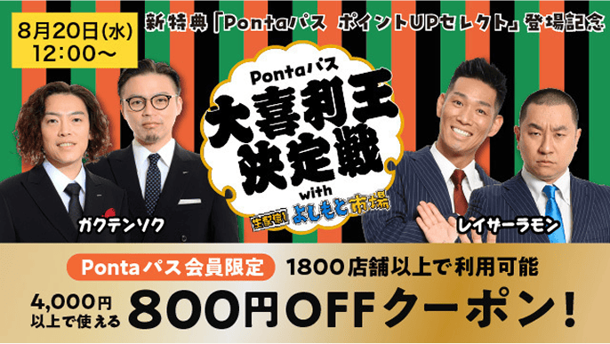 8月20日（水）12:00〜 新特典「Pontaパス ポイントUPセレクト」登場記念 Pontaパス大喜利王決定戦 with 生配信!よしもと市場
                  Pontaパス会員限定 1800店舗以上で利用可能 4,000円以上で使える 800円OFFクーポン！