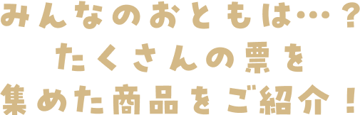 みんなのおともは…？たくさんの票を集めた商品をご紹介！