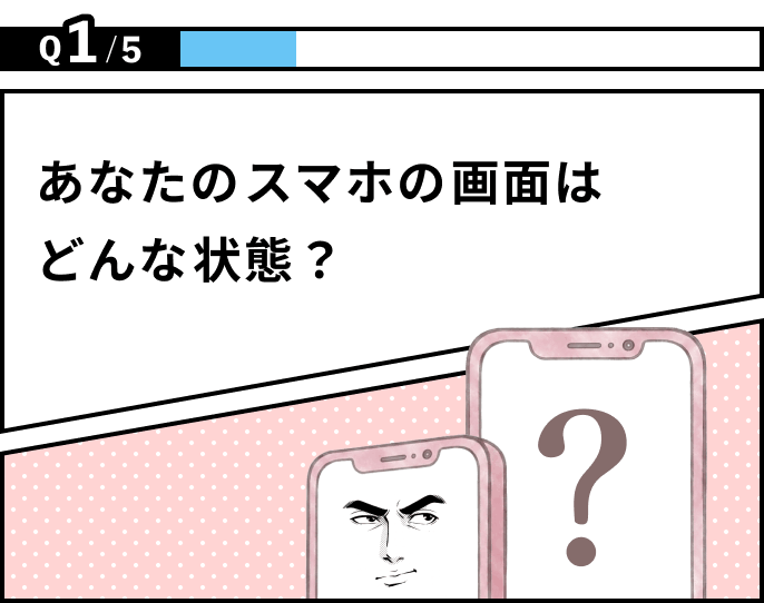 Q1/5 あなたのスマホの画面はどんな状態？